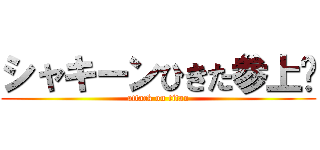 シャキーンひきた参上‼ (attack on titan)