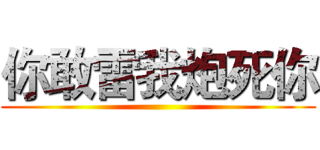 你敢雷我炮死你 ()