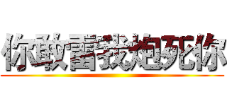 你敢雷我炮死你 ()