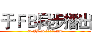 于ＦＢ同步播出 (in FB to broadcast)