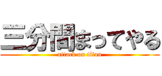 三分間まってやる (attack on titan)