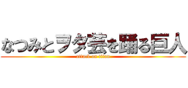 なつみとヲタ芸を踊る巨人 (attack on titan)