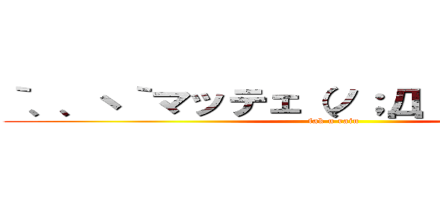 ｀、、ヽ｀マッテェ（ノ；Д；）ノ｀、、ヽ｀ (fak u rain)