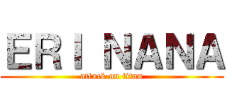 ＥＲＩ ＮＡＮＡ (attack on titan)