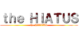 ｔｈｅ ＨＩＡＴＵＳ (the HIATUS)