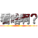 看啥啊？ (不爽打过~)