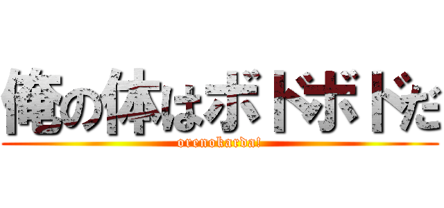 俺の体はボドボドだ (orenokarda!)