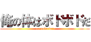 俺の体はボドボドだ (orenokarda!)