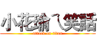 小花瑜ㄟ笑話 (attack on titan)