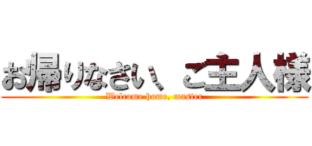 お帰りなさい、ご主人様 (Welcome home, master)