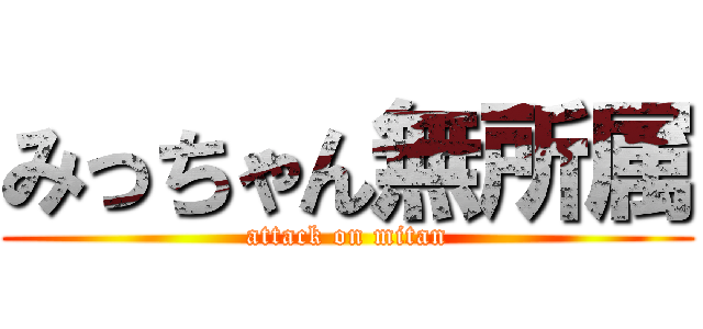 みっちゃん無所属 (attack on mitan)