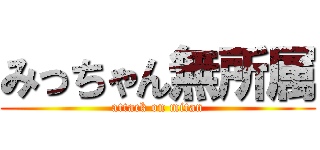 みっちゃん無所属 (attack on mitan)