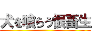 犬を喰らう恨畜生 ()