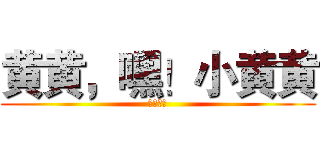 黄黄，嘿！小黄黄 (黄黄～～)