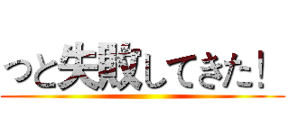 っと失敗してきた！ ()