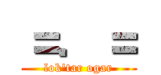 ＝．＝ (lok'tar ogar)