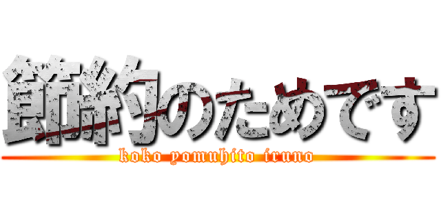 節約のためです (koko yomuhito iruno)