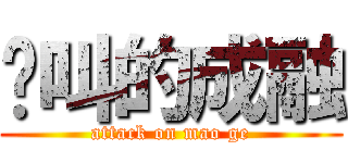 鸡叫的成融 (attack on mao ge)