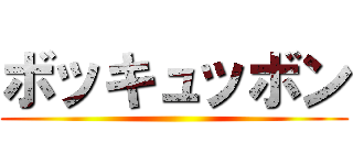 ボッキュッボン ()