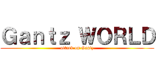 Ｇａｎｔｚ ＷＯＲＬＤ (attack on Gantz)