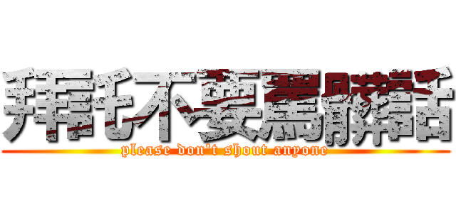 拜託不要罵髒話 (please don't shout anyone)