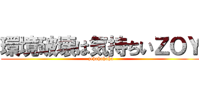 環境破壊は気持ちいＺＯＹ (zehahahaha)