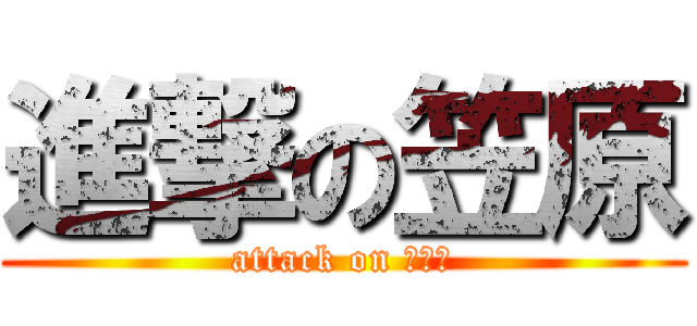 進撃の笠原 (attack on だいご)