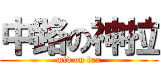 中路の神拉 (mid on lux)
