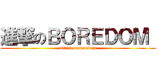 進撃のＢＯＲＥＤＯＭ  (attack on boredom)