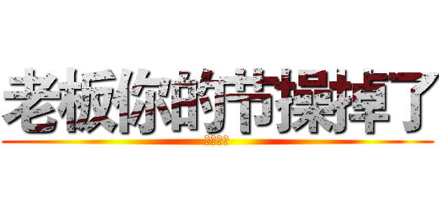 老板你的节操掉了 (下限体育)