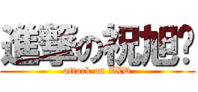 進撃の祝旭东 (attack on ZXD)