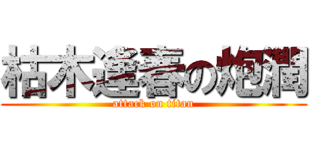 枯木逢春の炮潤 (attack on titan)