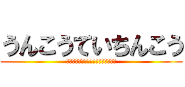 うんこうていちんこう (くぁｗせｄｒｆｔｇｙふじこｌｐ；：)