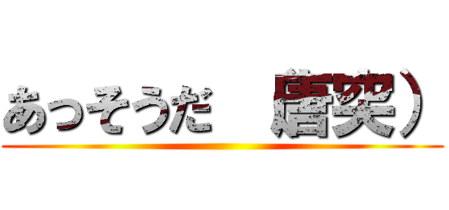 あっそうだ （唐突） ()