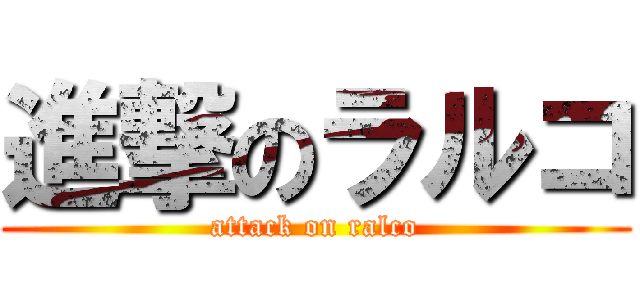 進撃のラルコ (attack on ralco)