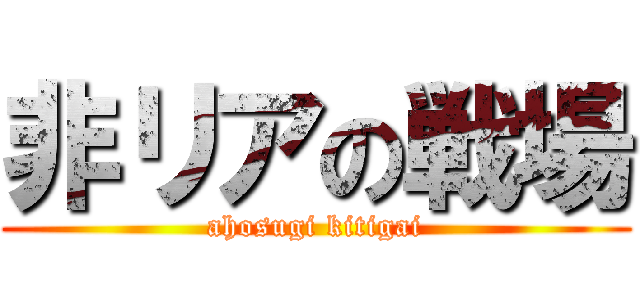 非リアの戦場 (ahosugi kitigai)