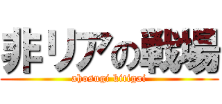 非リアの戦場 (ahosugi kitigai)