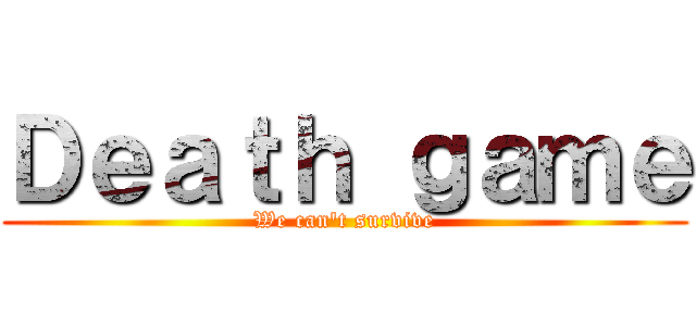 Ｄｅａｔｈ ｇａｍｅ (We can't survive)