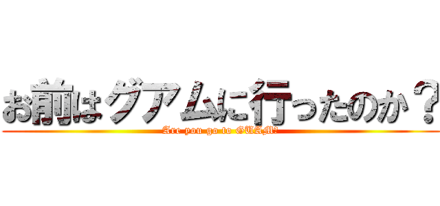 お前はグアムに行ったのか？ (Are you go to GUAM?)