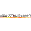 お前はグアムに行ったのか？ (Are you go to GUAM?)