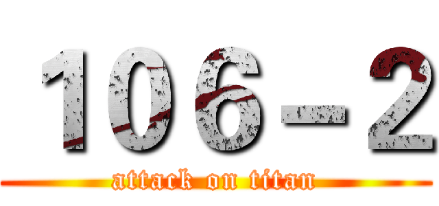 １０６－２ (attack on titan)