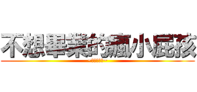 不想畢業的瘋小屁孩 (~我要去學校~)