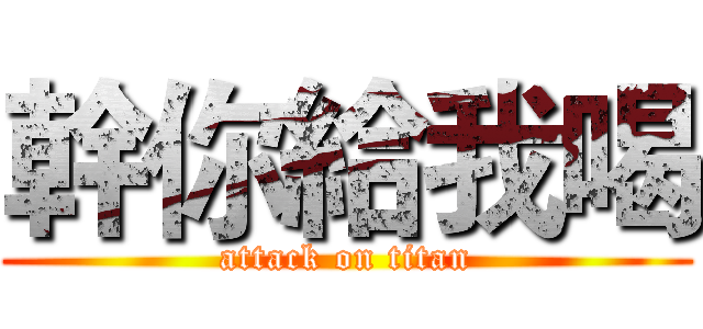 幹你給我喝 (attack on titan)