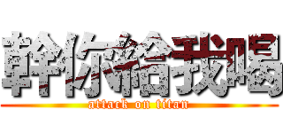 幹你給我喝 (attack on titan)