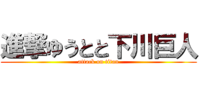 進撃ゆうとと下川巨人 (attack on titan)