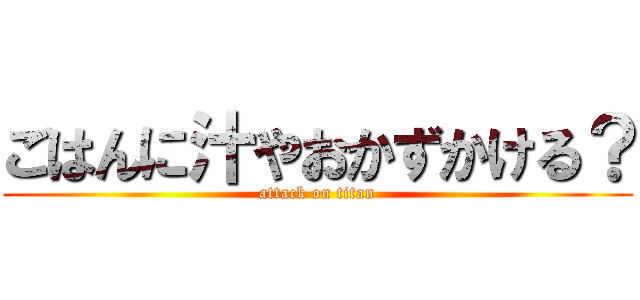 ごはんに汁やおかずかける？ (attack on titan)