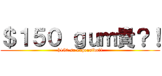 ＄１５０ ｇｕｍ貴？！ ($150 so expensive?!)