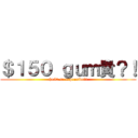 ＄１５０ ｇｕｍ貴？！ ($150 so expensive?!)