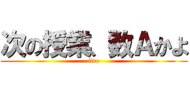 次の授業、数Ａかよ (fire)