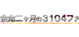 余命二ヶ月の３１０４ファン (fans of 3104\'s remaining two months)